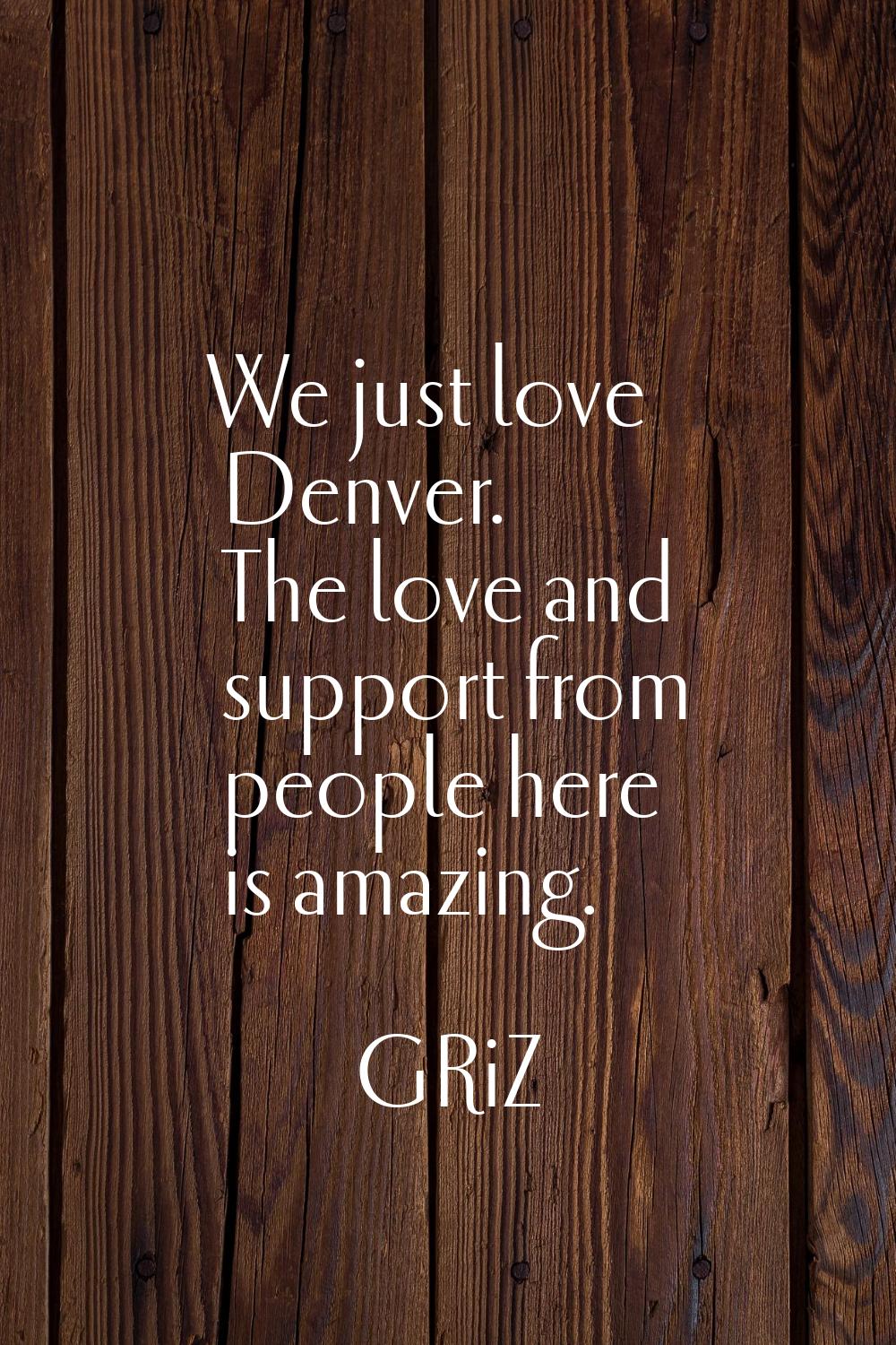 We just love Denver. The love and support from people here is amazing.