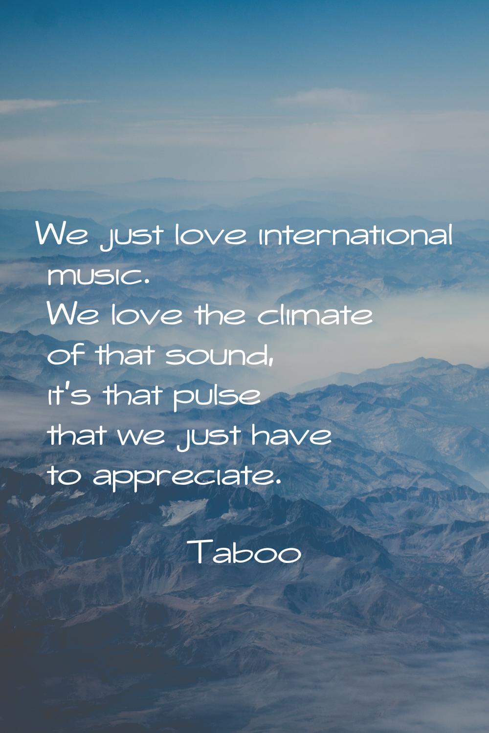 We just love international music. We love the climate of that sound, it's that pulse that we just h