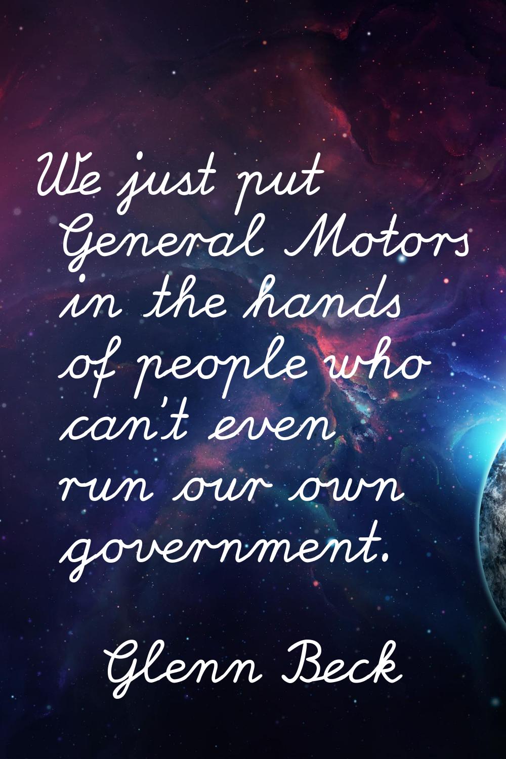 We just put General Motors in the hands of people who can't even run our own government.