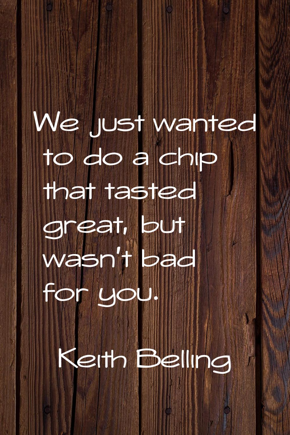 We just wanted to do a chip that tasted great, but wasn't bad for you.
