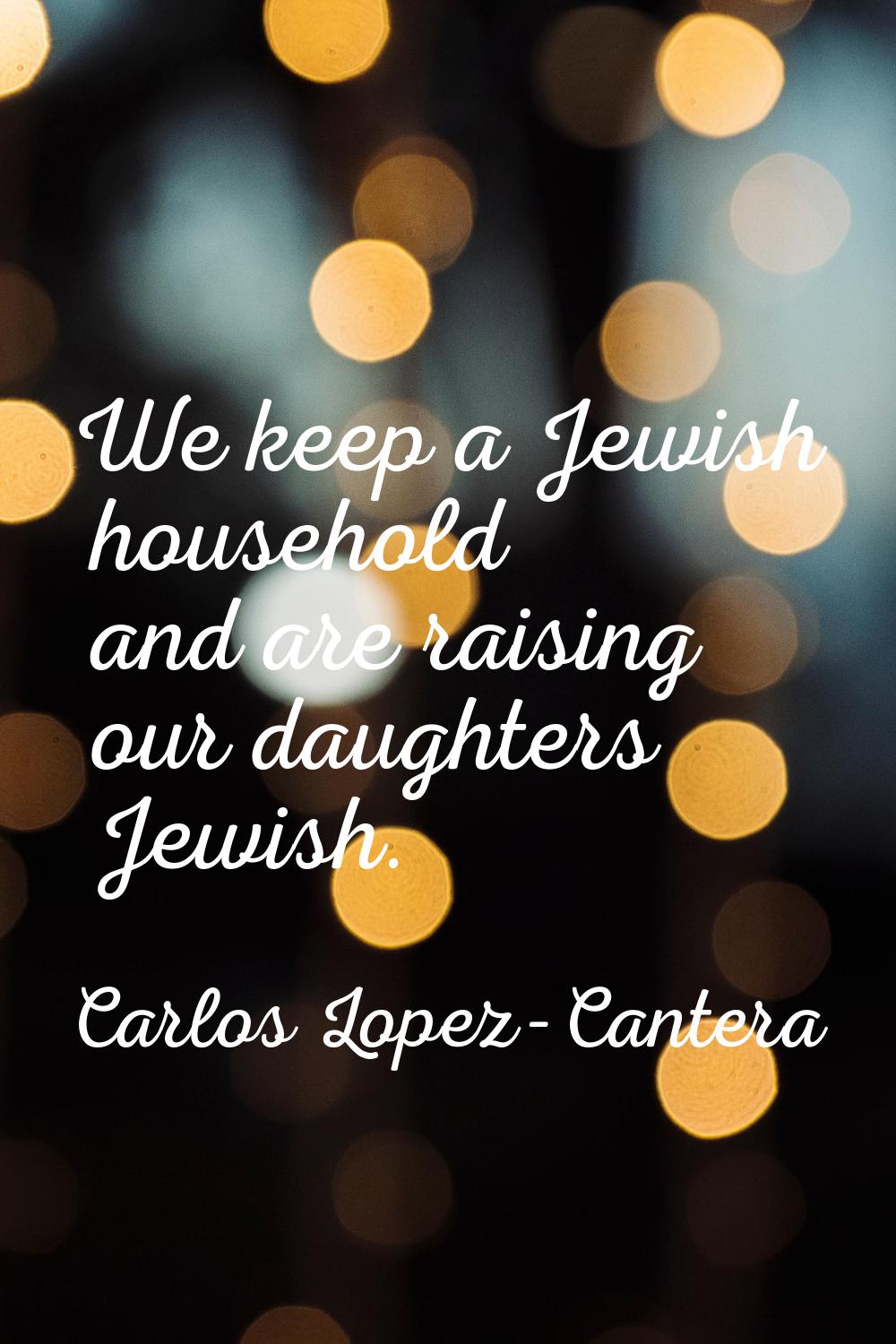We keep a Jewish household and are raising our daughters Jewish.