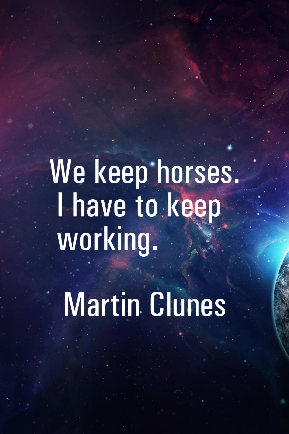 We keep horses. I have to keep working.