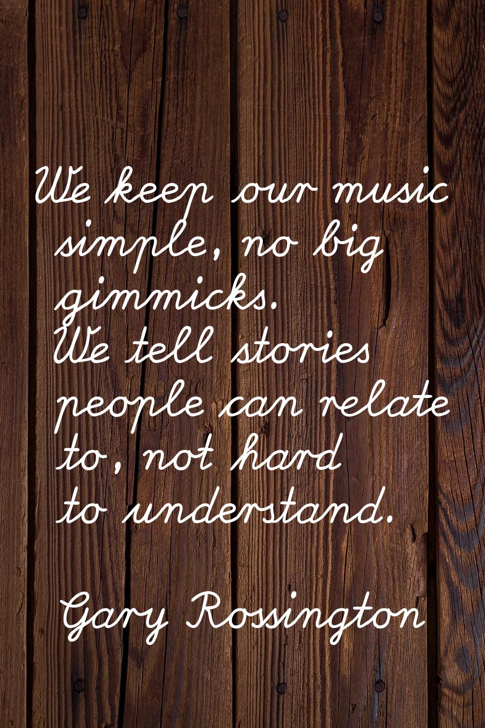 We keep our music simple, no big gimmicks. We tell stories people can relate to, not hard to unders