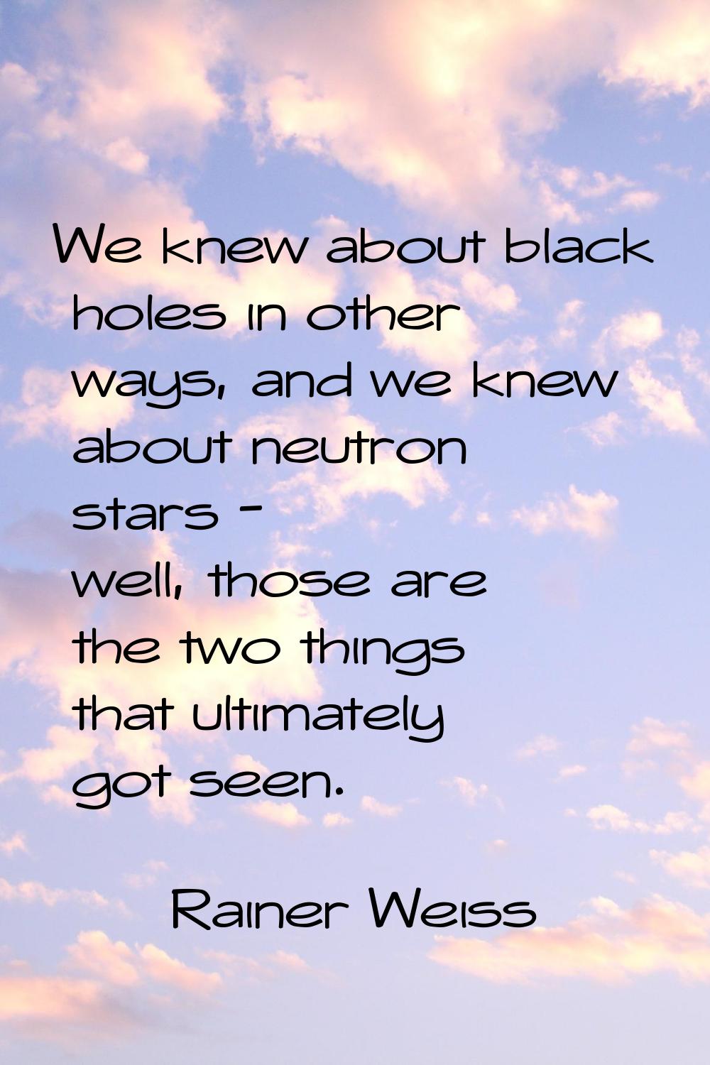 We knew about black holes in other ways, and we knew about neutron stars - well, those are the two 