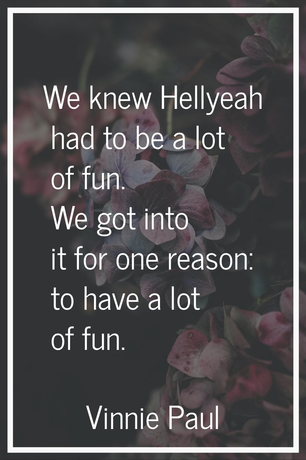 We knew Hellyeah had to be a lot of fun. We got into it for one reason: to have a lot of fun.
