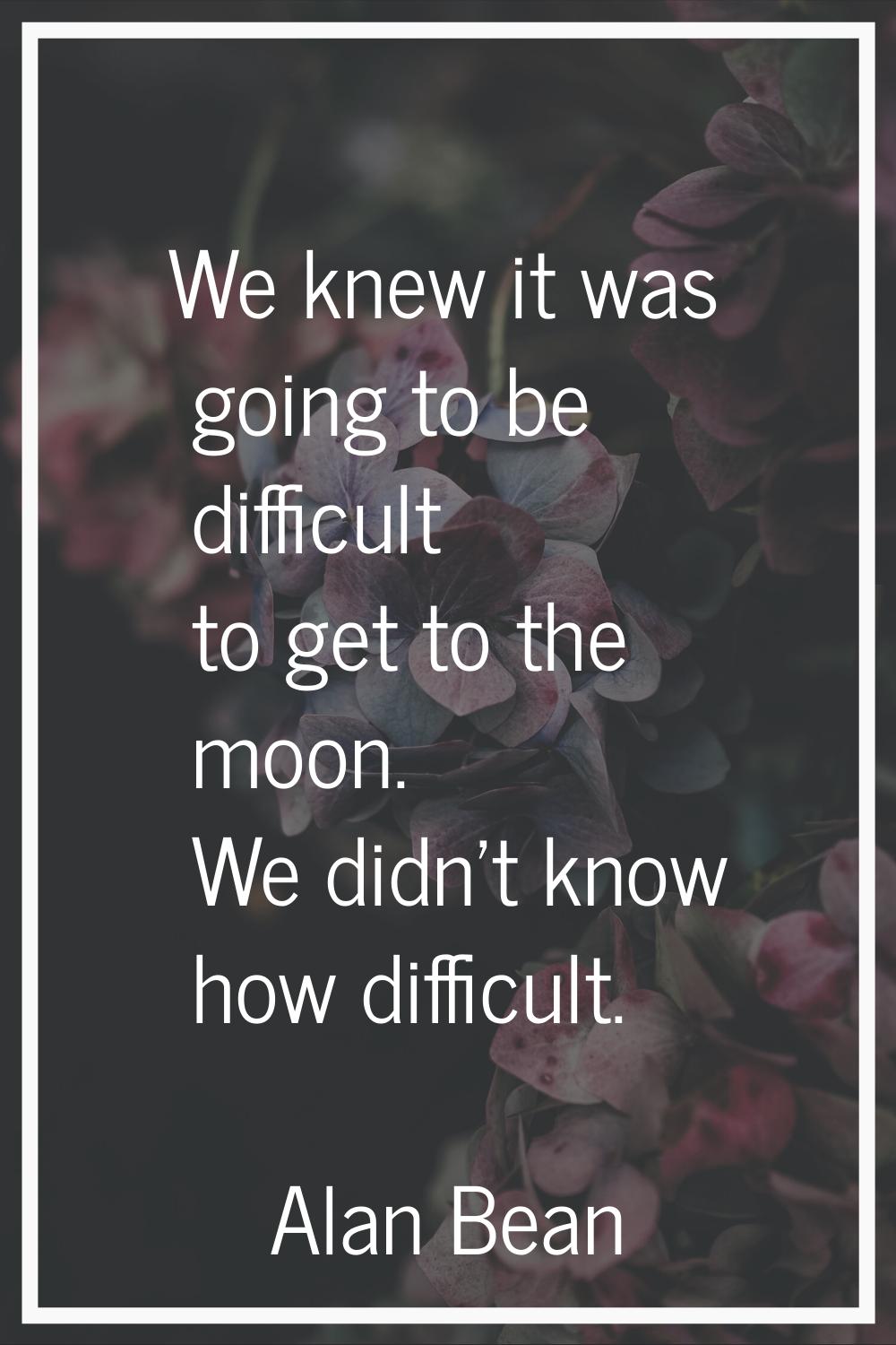 We knew it was going to be difficult to get to the moon. We didn't know how difficult.