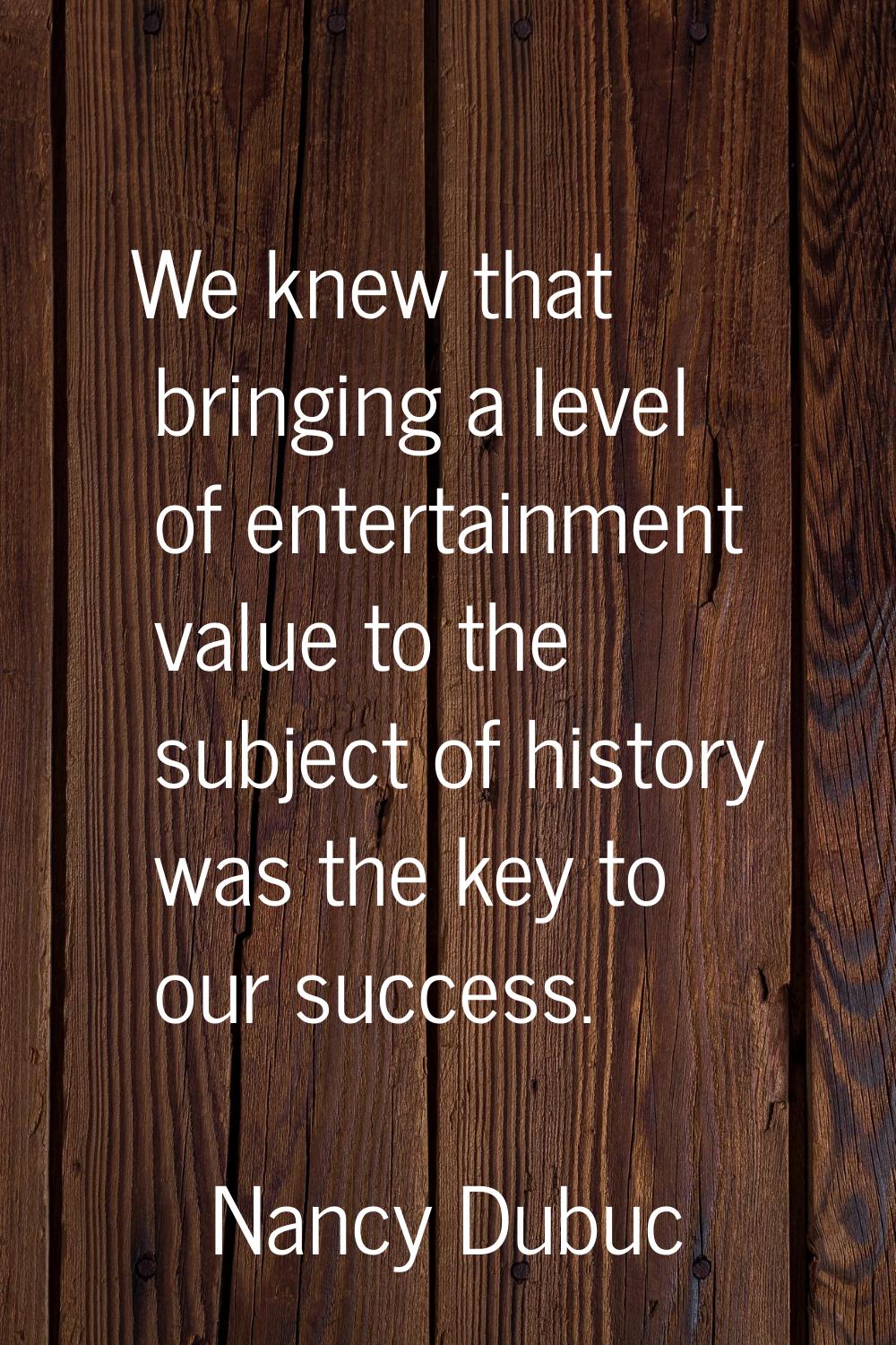We knew that bringing a level of entertainment value to the subject of history was the key to our s