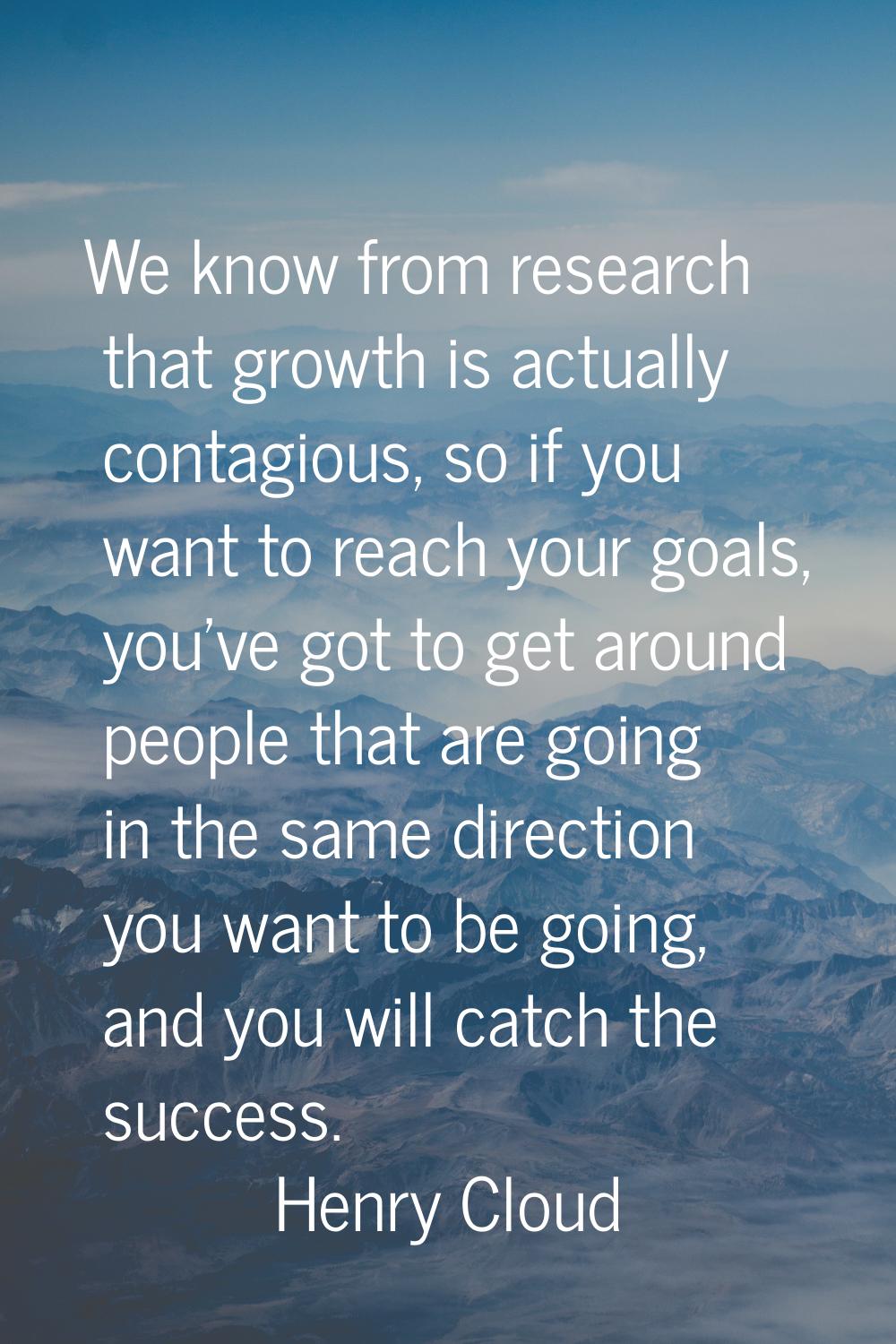 We know from research that growth is actually contagious, so if you want to reach your goals, you'v