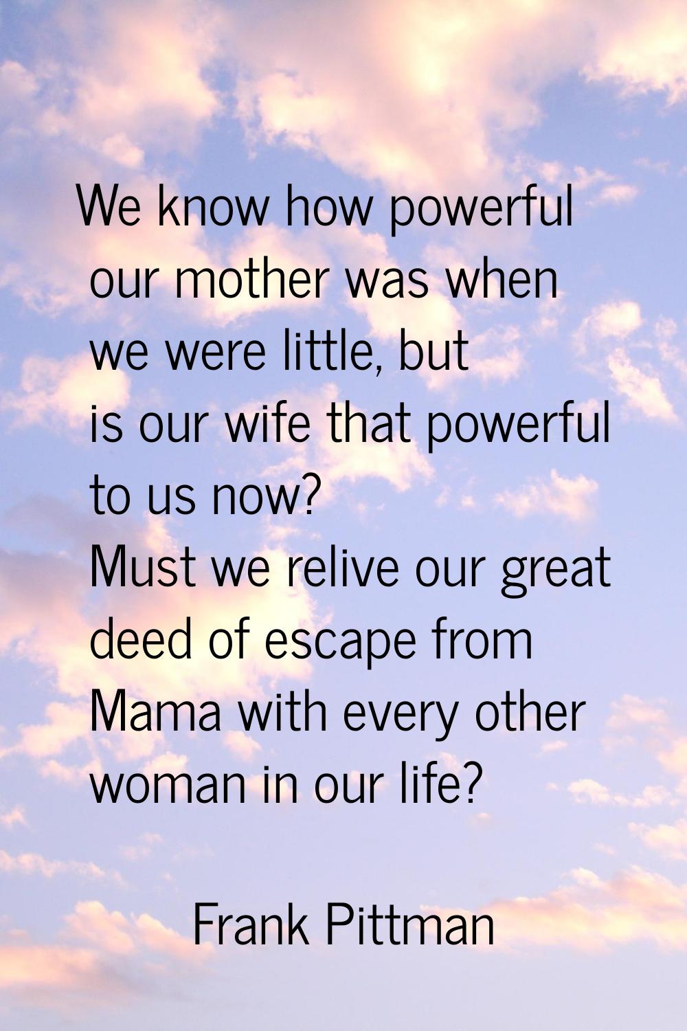 We know how powerful our mother was when we were little, but is our wife that powerful to us now? M