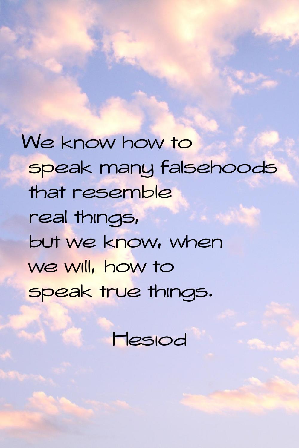 We know how to speak many falsehoods that resemble real things, but we know, when we will, how to s