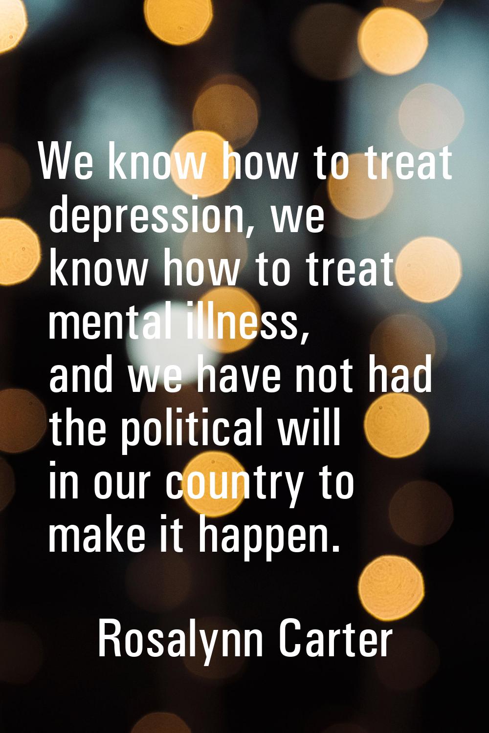 We know how to treat depression, we know how to treat mental illness, and we have not had the polit