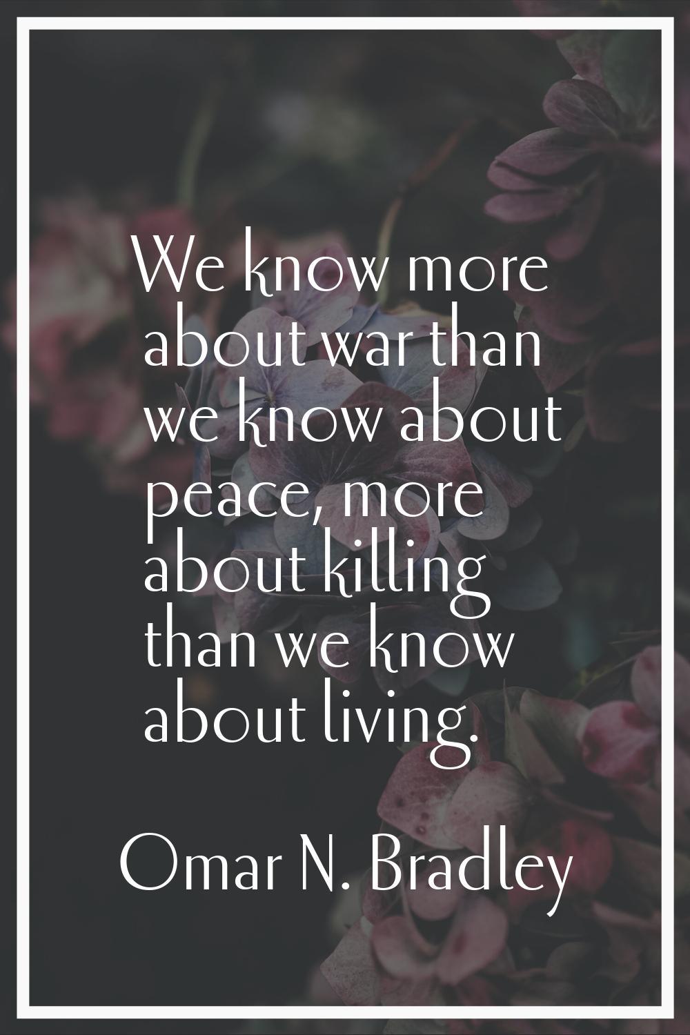 We know more about war than we know about peace, more about killing than we know about living.