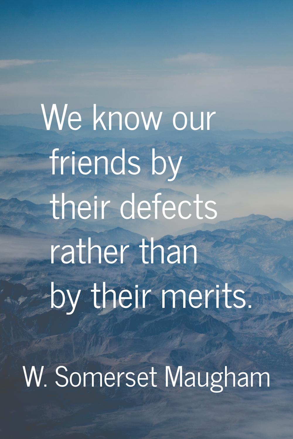 We know our friends by their defects rather than by their merits.