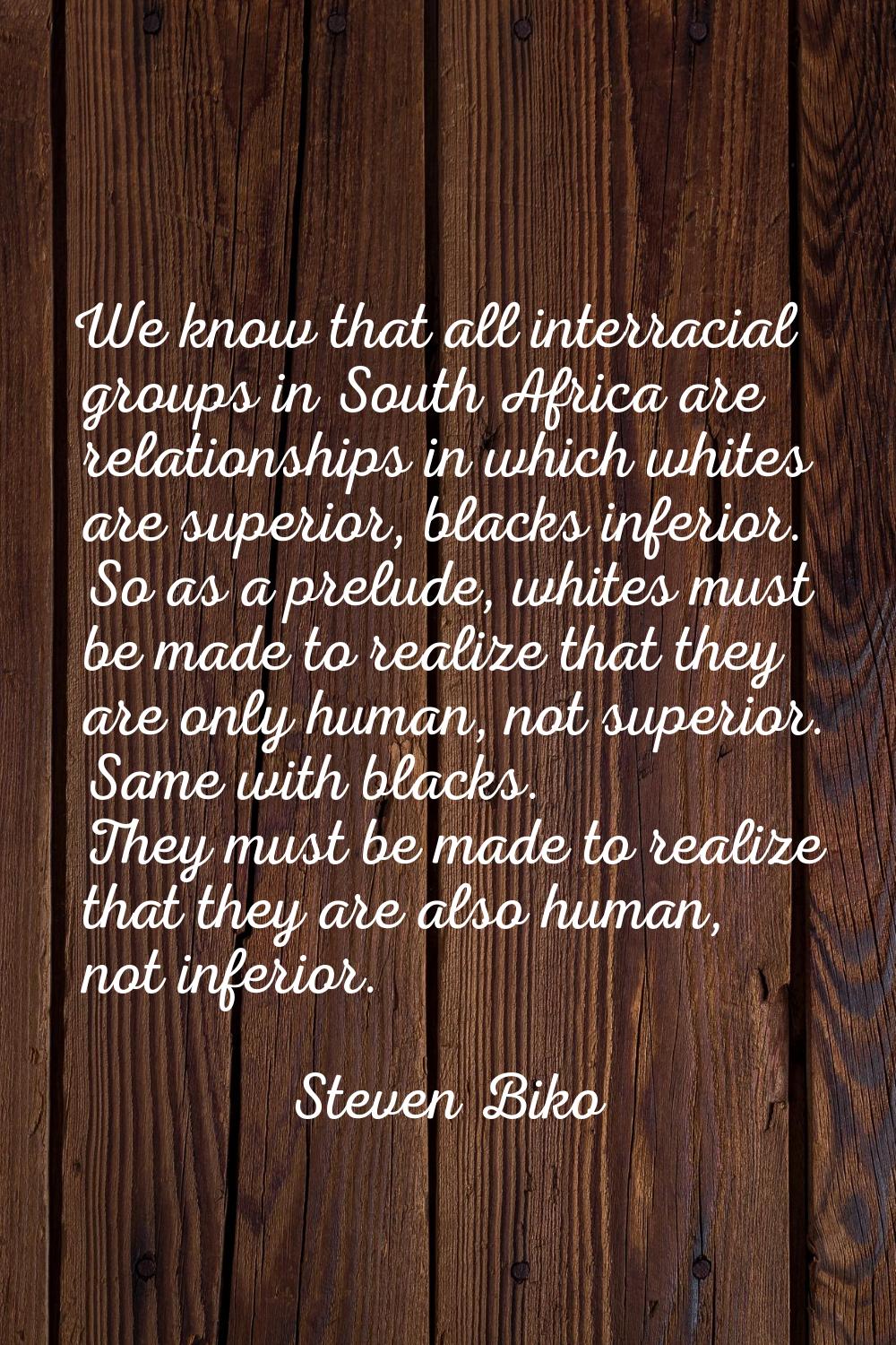 We know that all interracial groups in South Africa are relationships in which whites are superior,