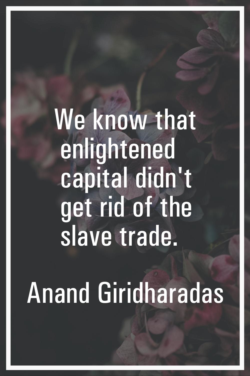 We know that enlightened capital didn't get rid of the slave trade.