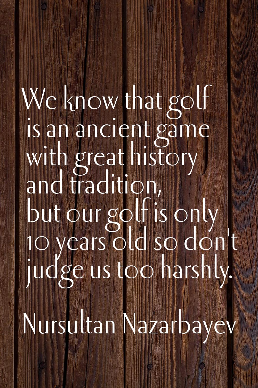 We know that golf is an ancient game with great history and tradition, but our golf is only 10 year