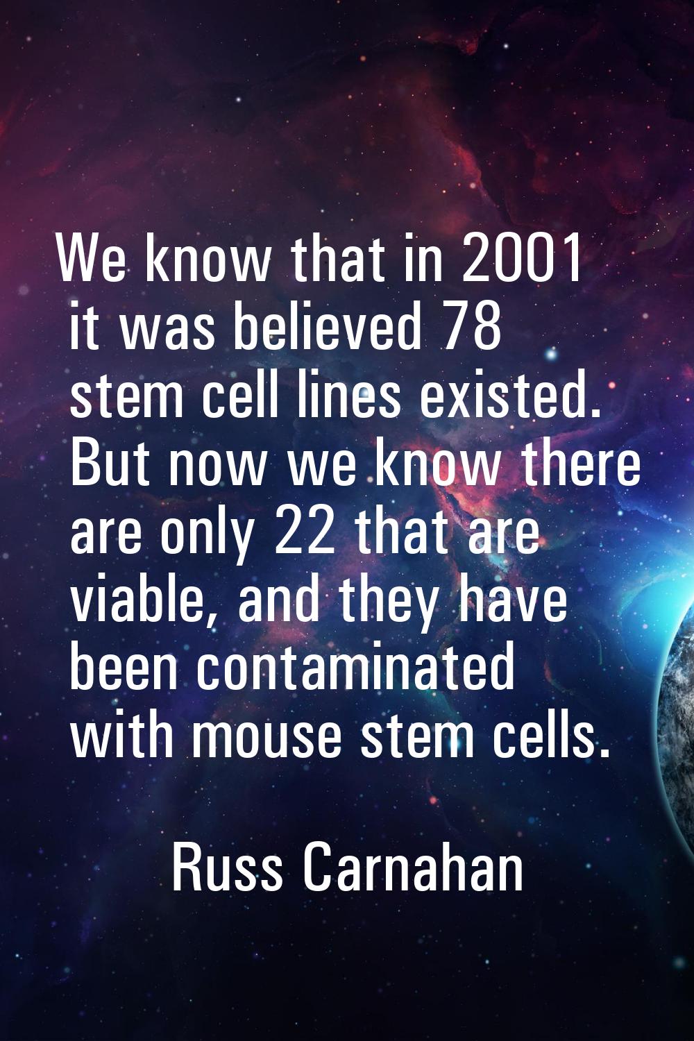 We know that in 2001 it was believed 78 stem cell lines existed. But now we know there are only 22 