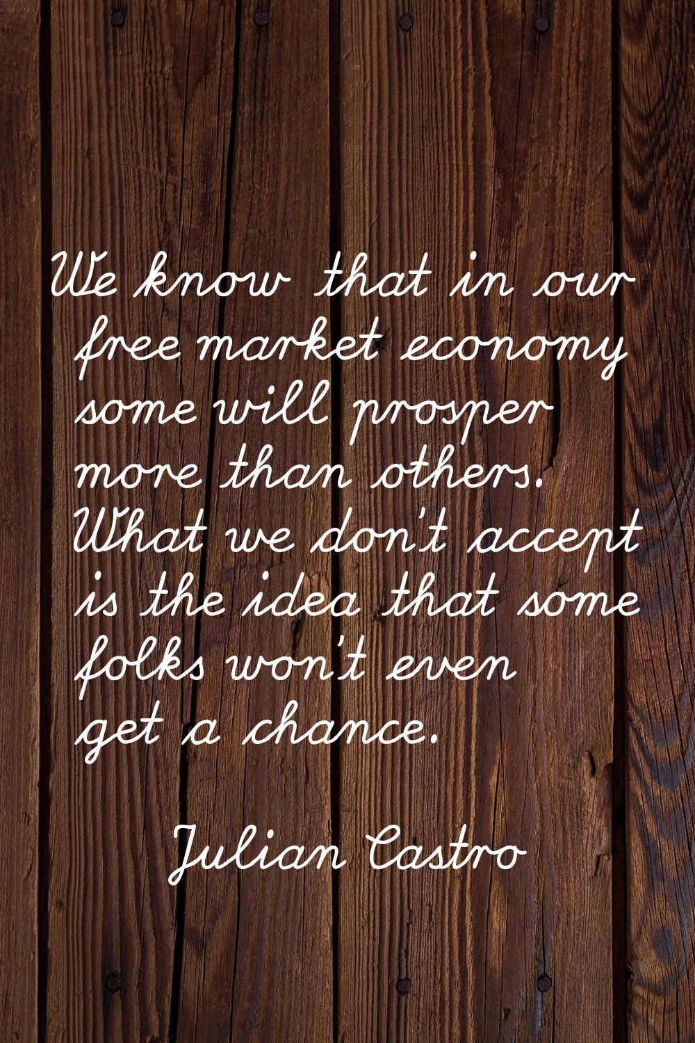 We know that in our free market economy some will prosper more than others. What we don't accept is