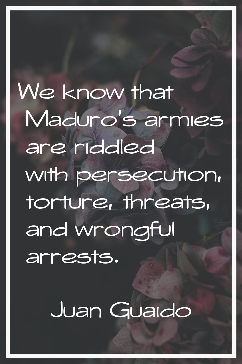 We know that Maduro's armies are riddled with persecution, torture, threats, and wrongful arrests.
