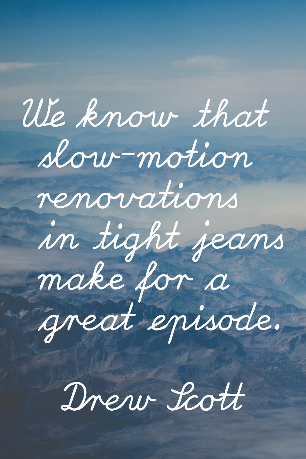 We know that slow-motion renovations in tight jeans make for a great episode.