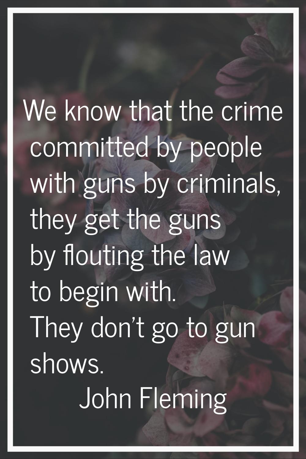 We know that the crime committed by people with guns by criminals, they get the guns by flouting th