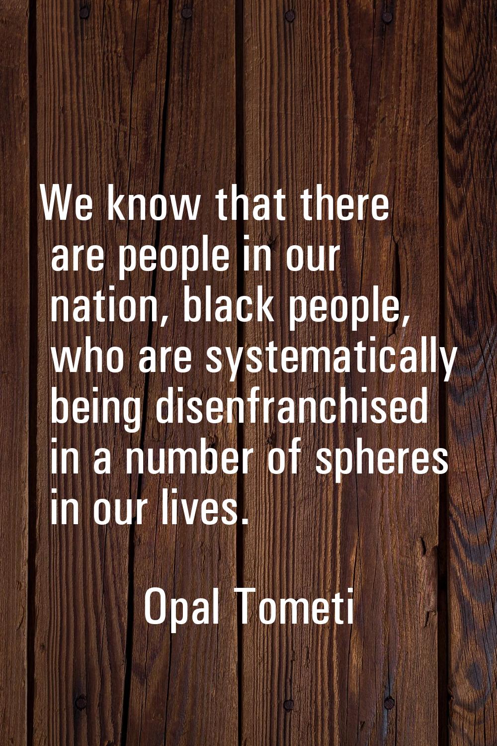 We know that there are people in our nation, black people, who are systematically being disenfranch