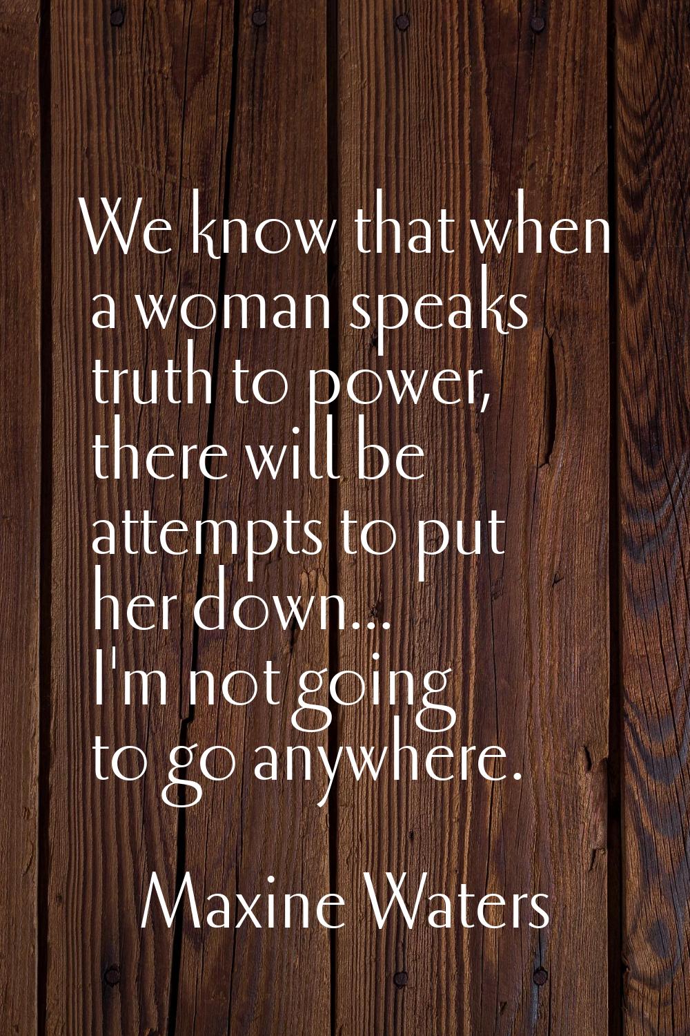 We know that when a woman speaks truth to power, there will be attempts to put her down... I'm not 