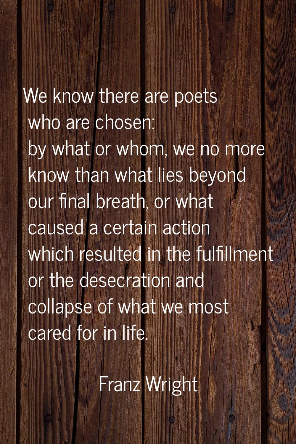 We know there are poets who are chosen: by what or whom, we no more know than what lies beyond our 