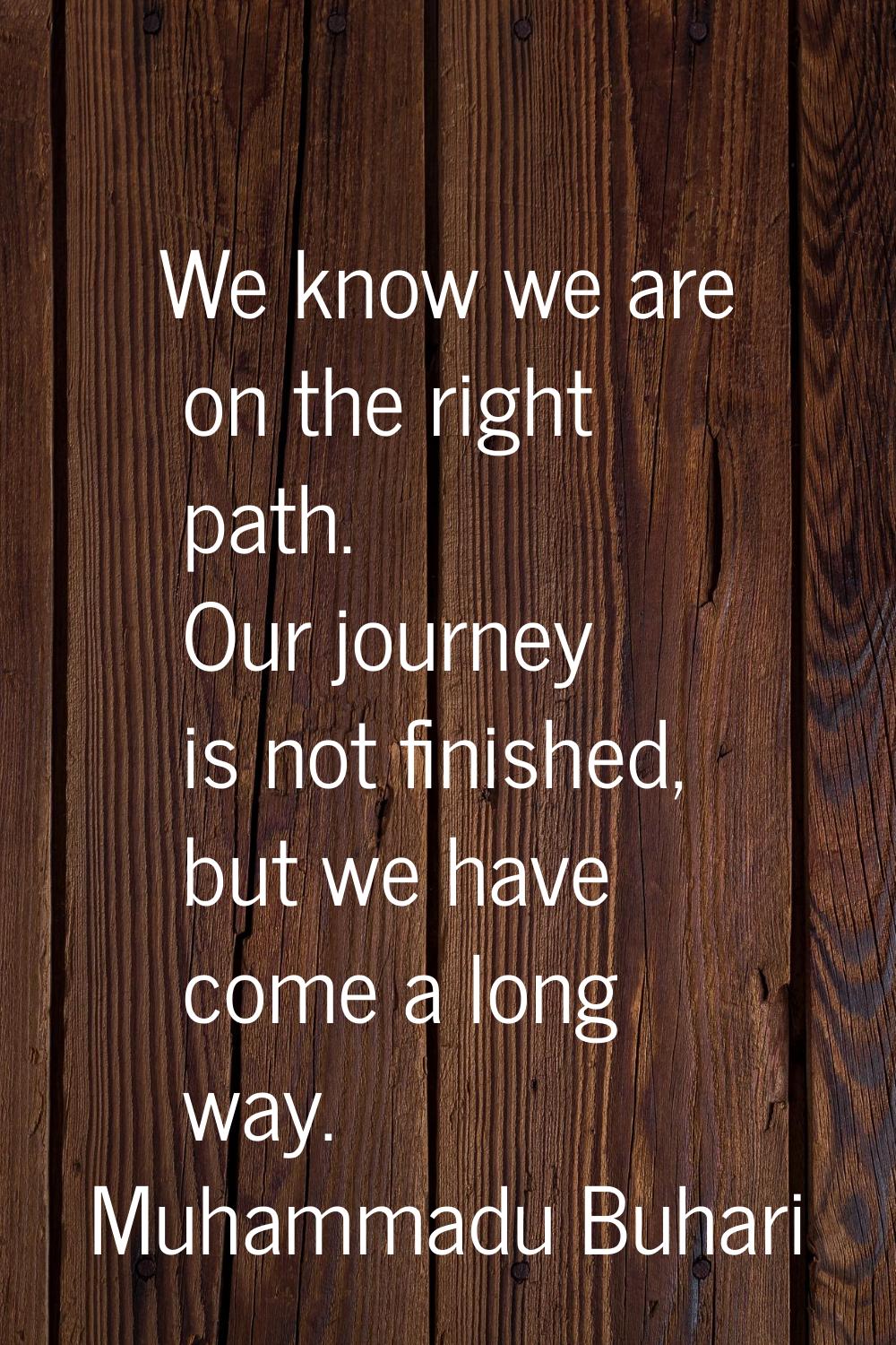 We know we are on the right path. Our journey is not finished, but we have come a long way.