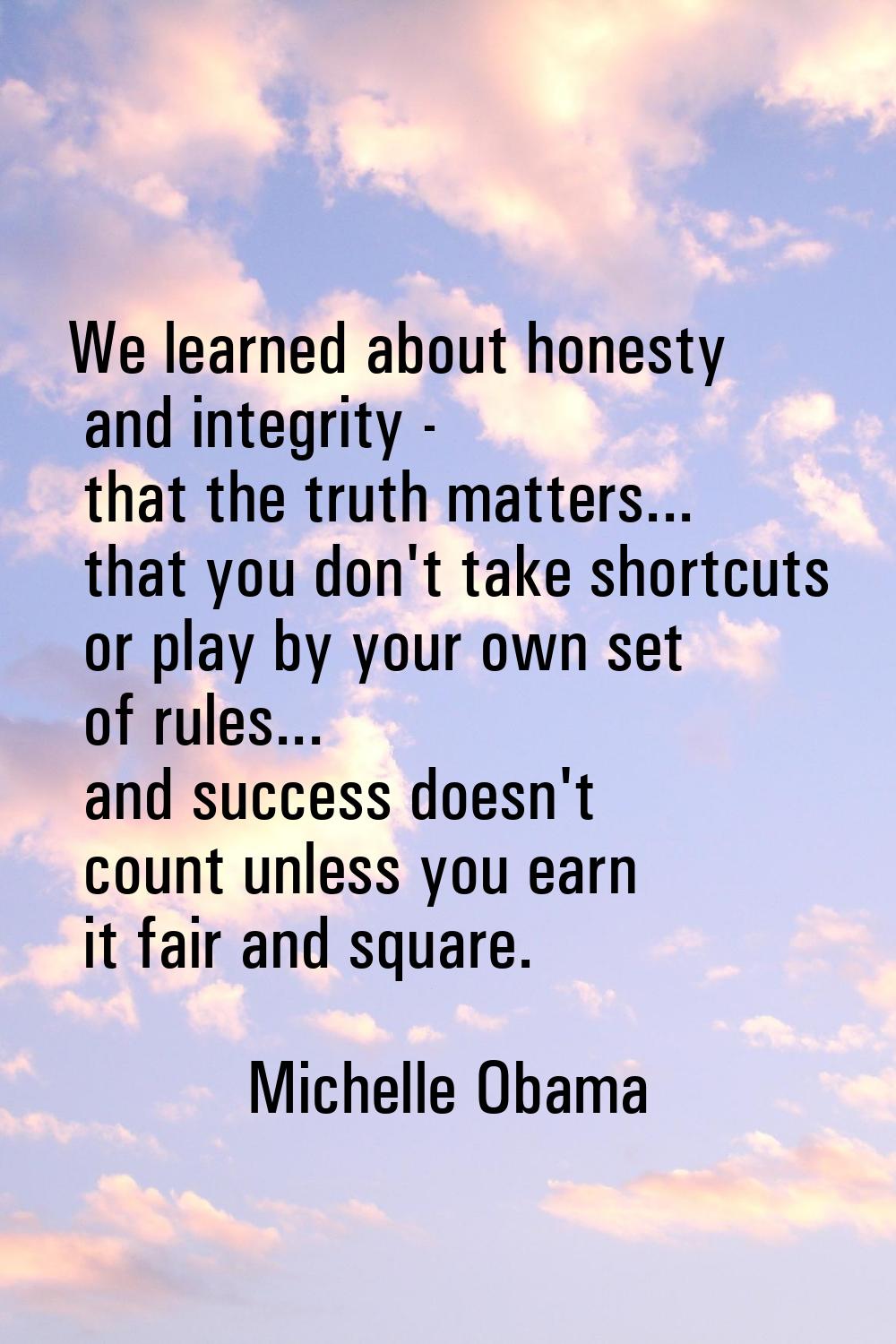 We learned about honesty and integrity - that the truth matters... that you don't take shortcuts or
