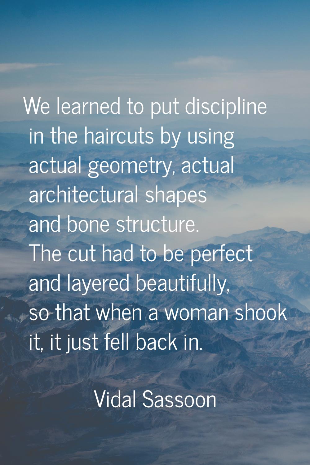 We learned to put discipline in the haircuts by using actual geometry, actual architectural shapes 