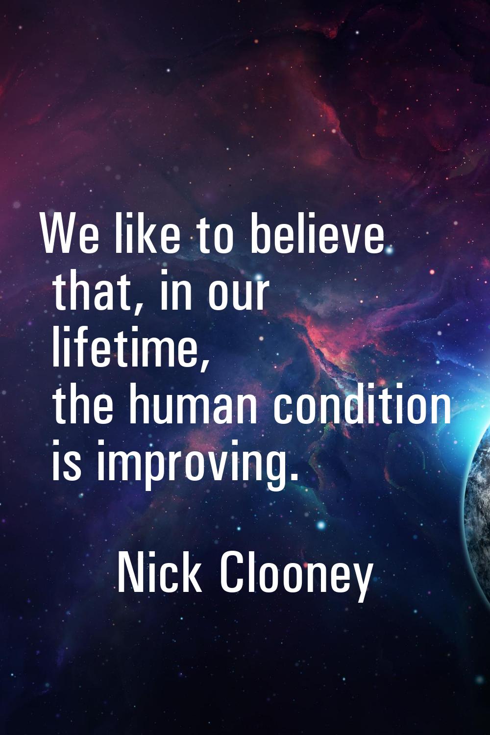 We like to believe that, in our lifetime, the human condition is improving.
