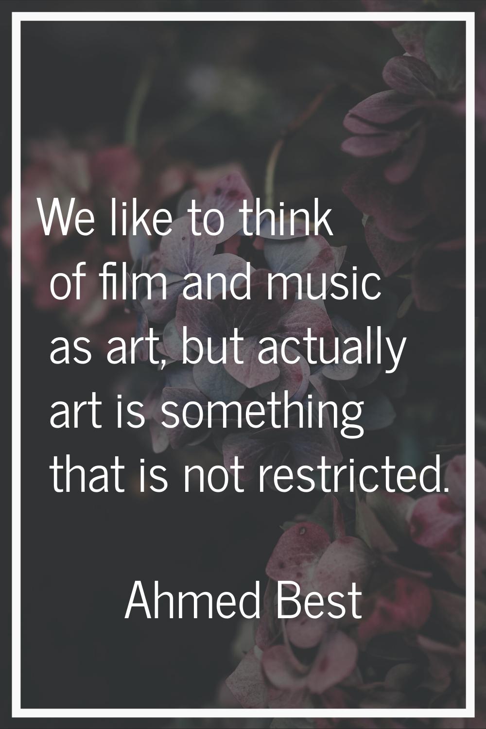We like to think of film and music as art, but actually art is something that is not restricted.