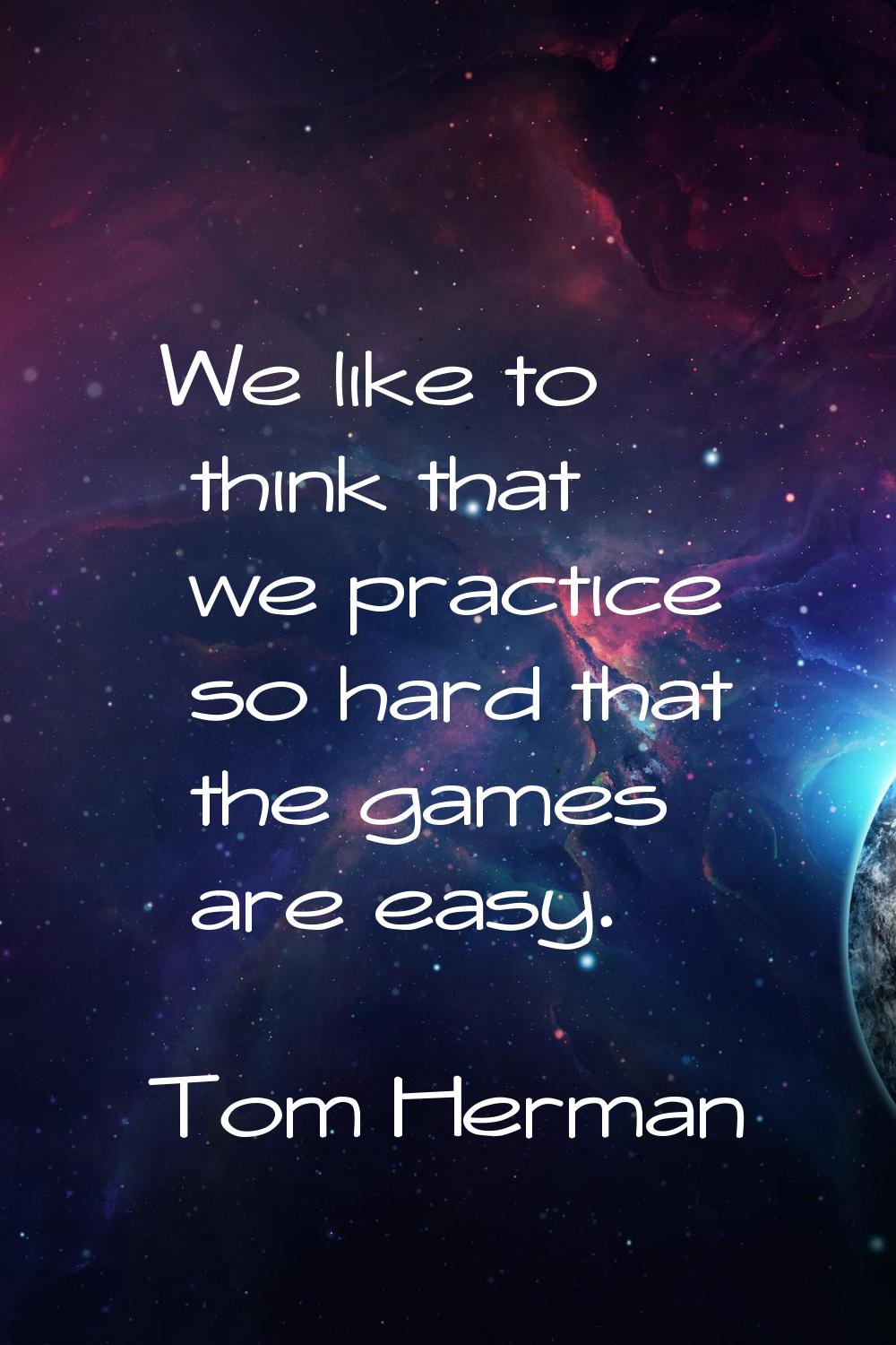 We like to think that we practice so hard that the games are easy.