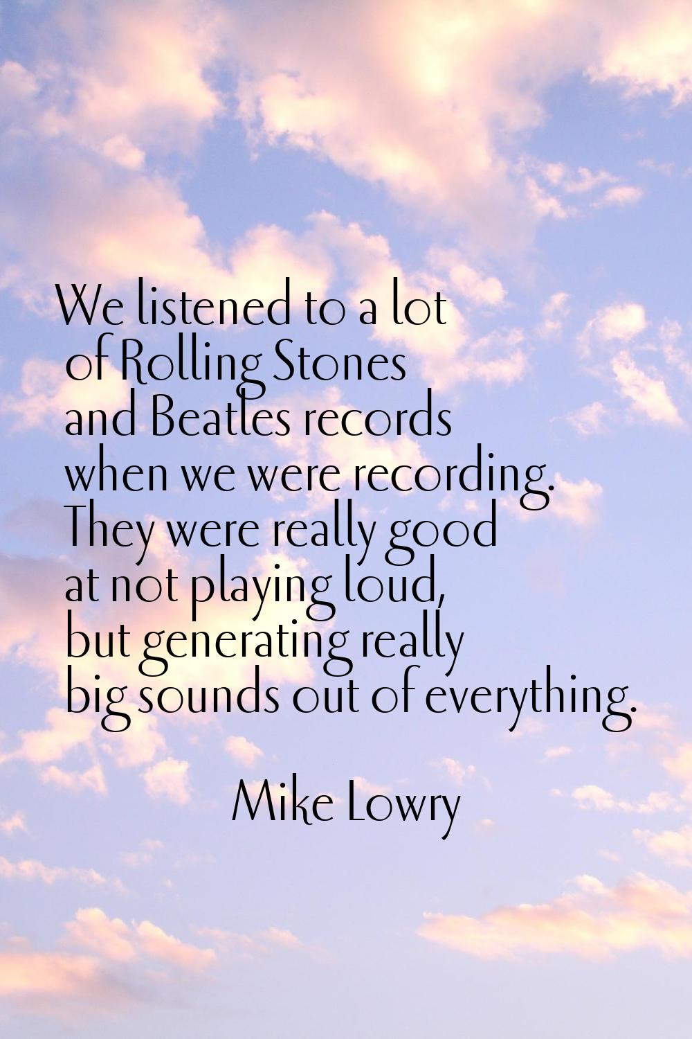 We listened to a lot of Rolling Stones and Beatles records when we were recording. They were really