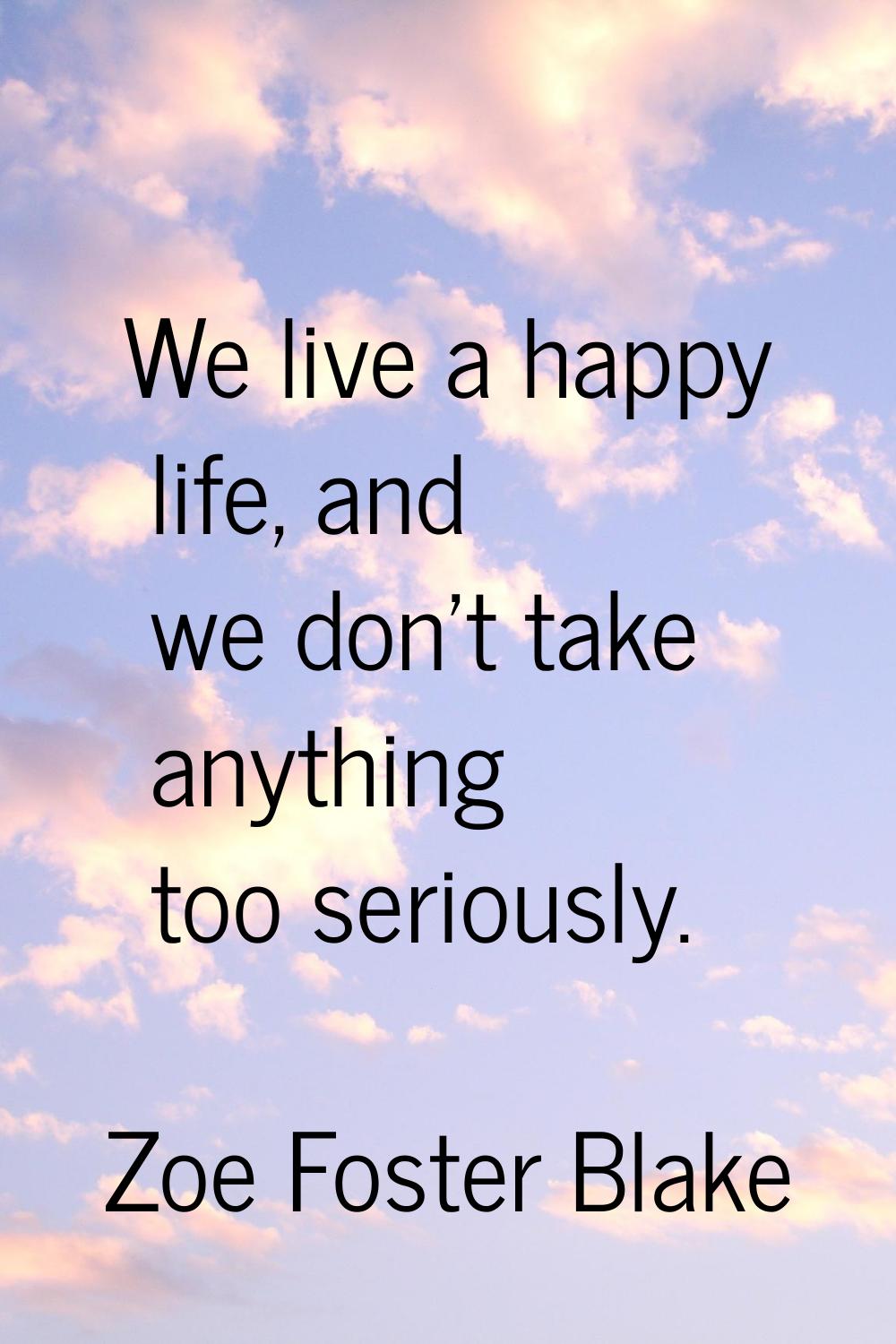 We live a happy life, and we don't take anything too seriously.