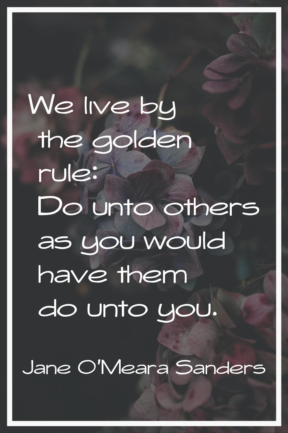 We live by the golden rule: Do unto others as you would have them do unto you.