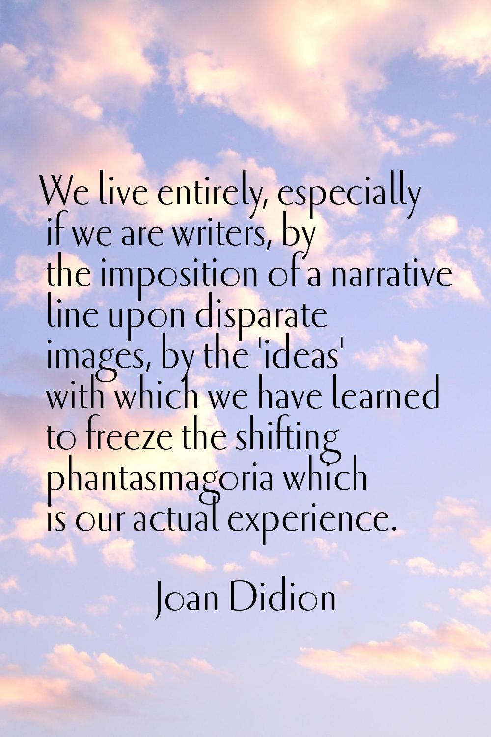 We live entirely, especially if we are writers, by the imposition of a narrative line upon disparat