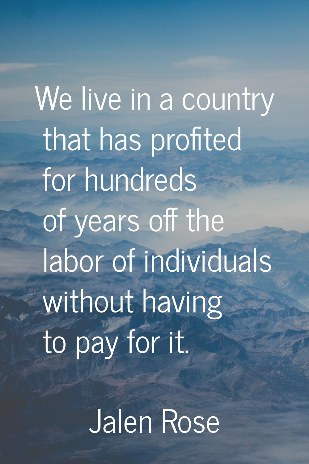 We live in a country that has profited for hundreds of years off the labor of individuals without h