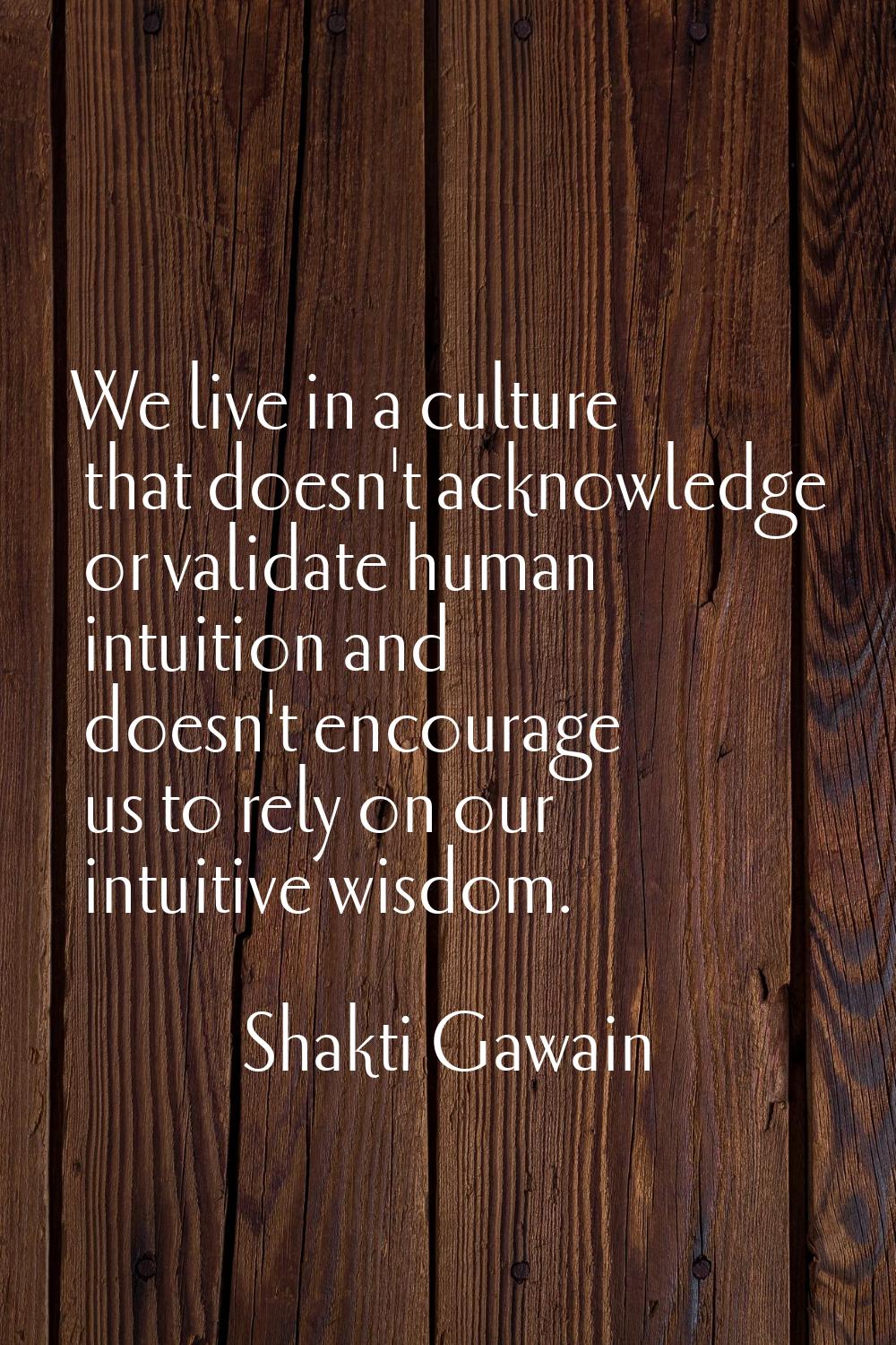 We live in a culture that doesn't acknowledge or validate human intuition and doesn't encourage us 