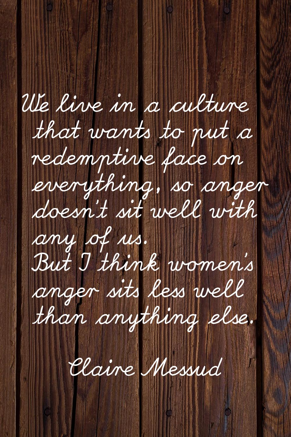 We live in a culture that wants to put a redemptive face on everything, so anger doesn't sit well w