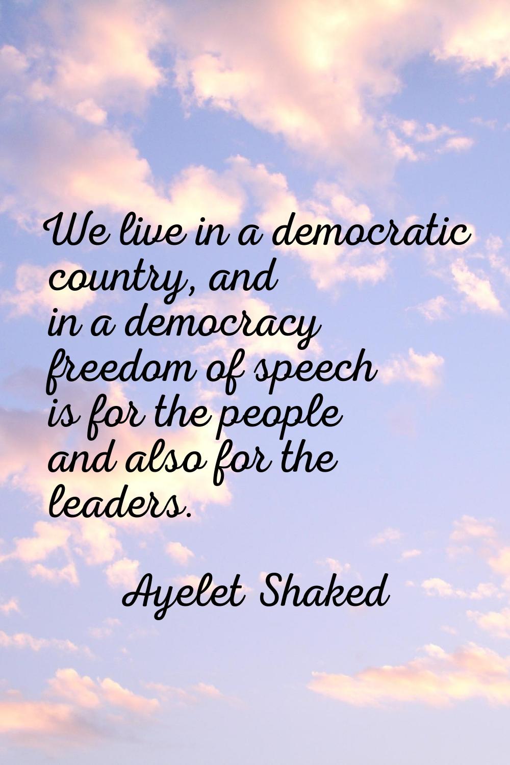 We live in a democratic country, and in a democracy freedom of speech is for the people and also fo