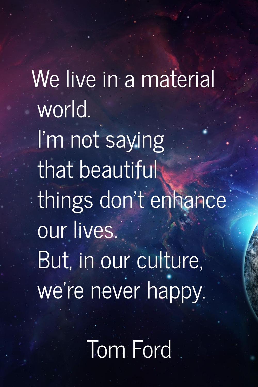 We live in a material world. I'm not saying that beautiful things don't enhance our lives. But, in 