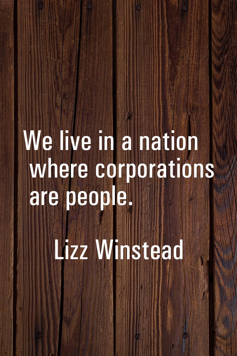 We live in a nation where corporations are people.