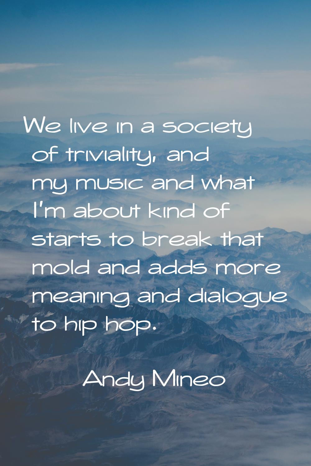We live in a society of triviality, and my music and what I'm about kind of starts to break that mo