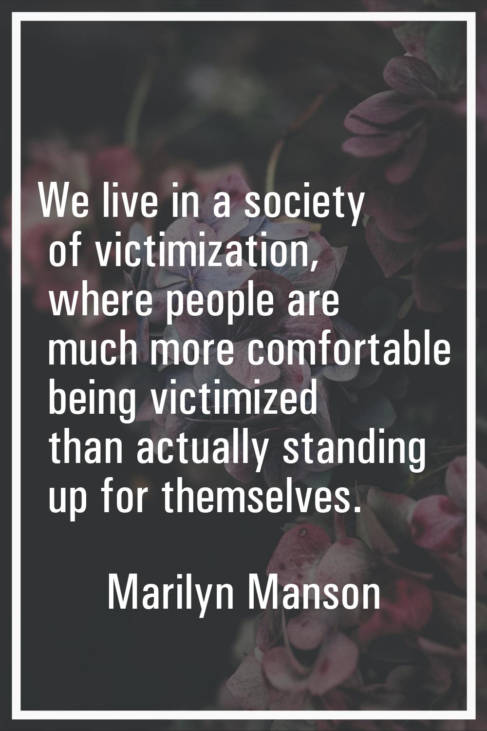 We live in a society of victimization, where people are much more comfortable being victimized than