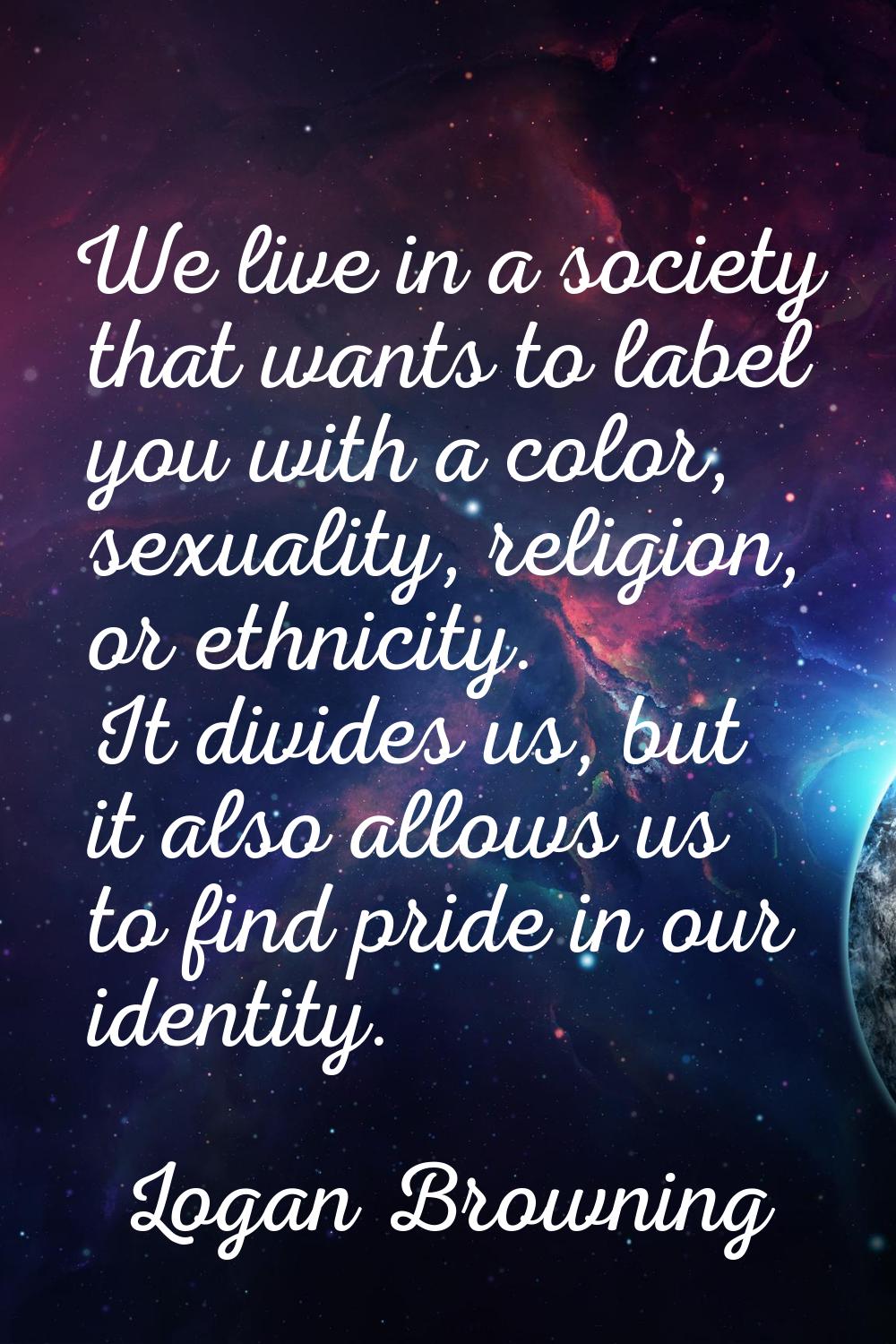 We live in a society that wants to label you with a color, sexuality, religion, or ethnicity. It di