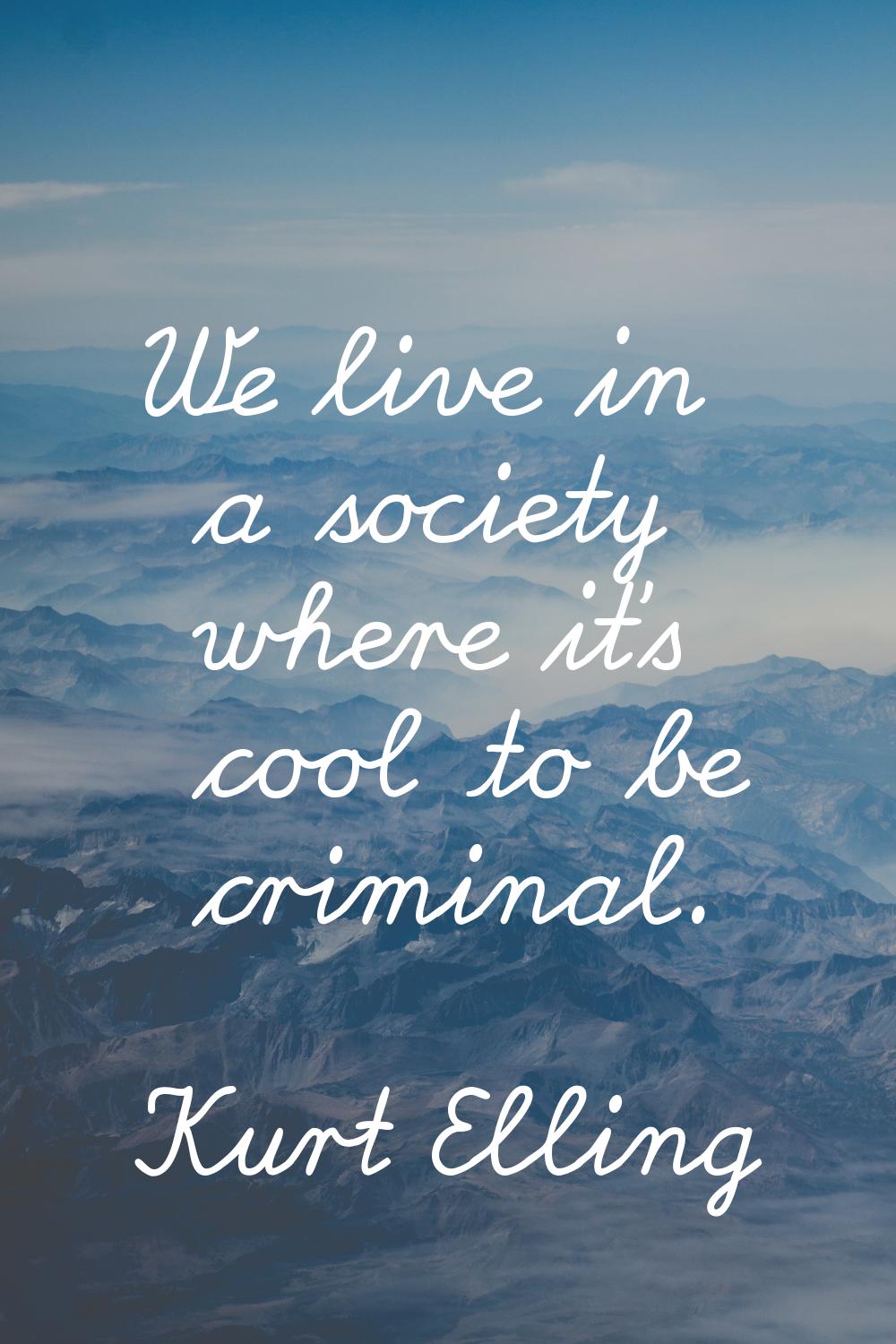 We live in a society where it's cool to be criminal.