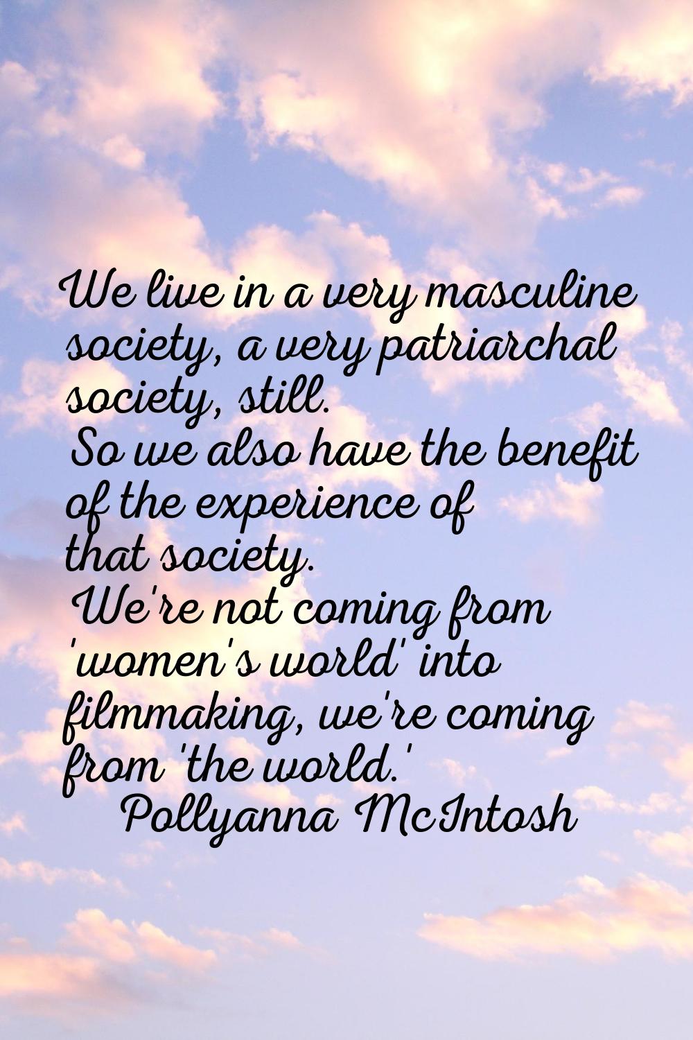 We live in a very masculine society, a very patriarchal society, still. So we also have the benefit