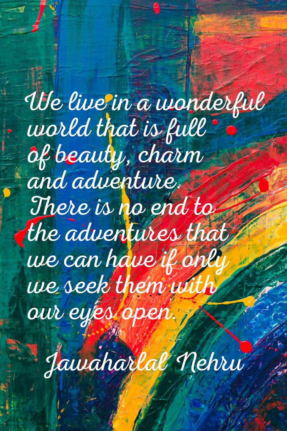 We live in a wonderful world that is full of beauty, charm and adventure. There is no end to the ad